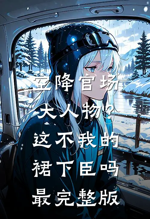空降官场大人物？这不我的裙下臣吗最完整版