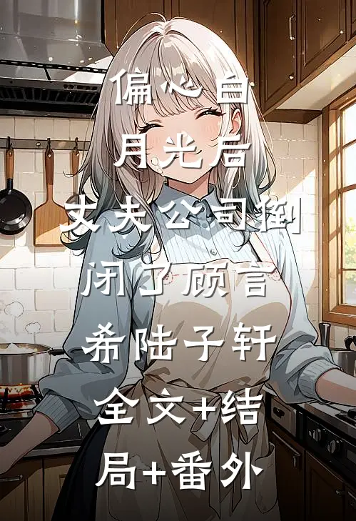 偏心白月光后，丈夫公司倒闭了顾言希陆子轩:全文+结局+番外