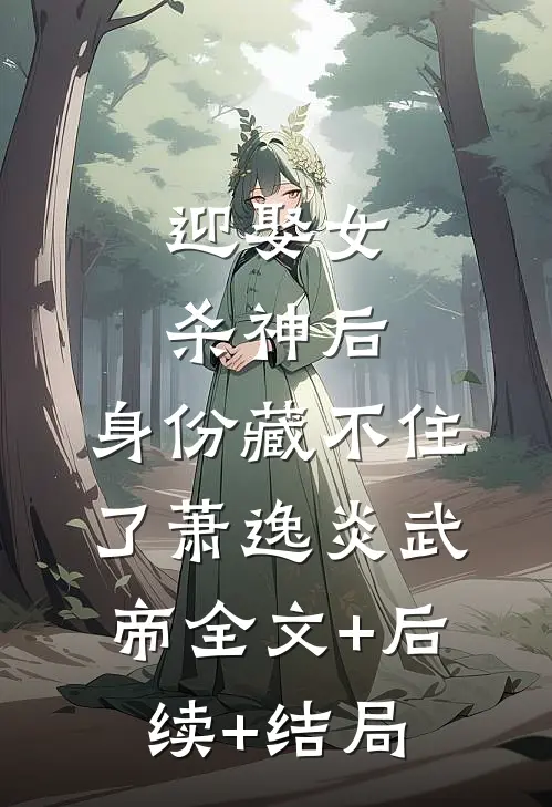 迎娶女杀神后，身份藏不住了萧逸炎武帝全文+后续+结局