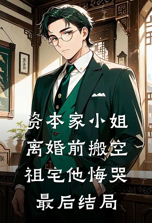 资本家小姐离婚前搬空祖宅他悔哭最后结局