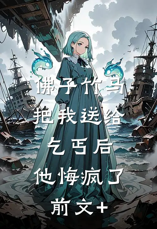 佛子竹马把我送给乞丐后，他悔疯了前文+