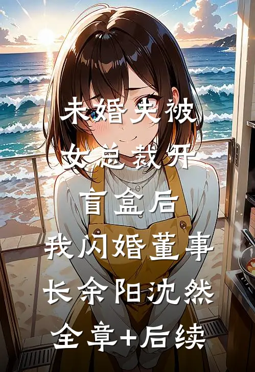 未婚夫被女总裁开盲盒后，我闪婚董事长余阳沈然:全章+后续