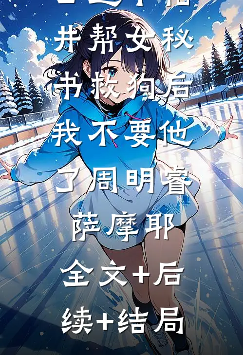 儿子被老公送下枯井帮女秘书救狗后，我不要他了周明睿萨摩耶:全文+后续+结局