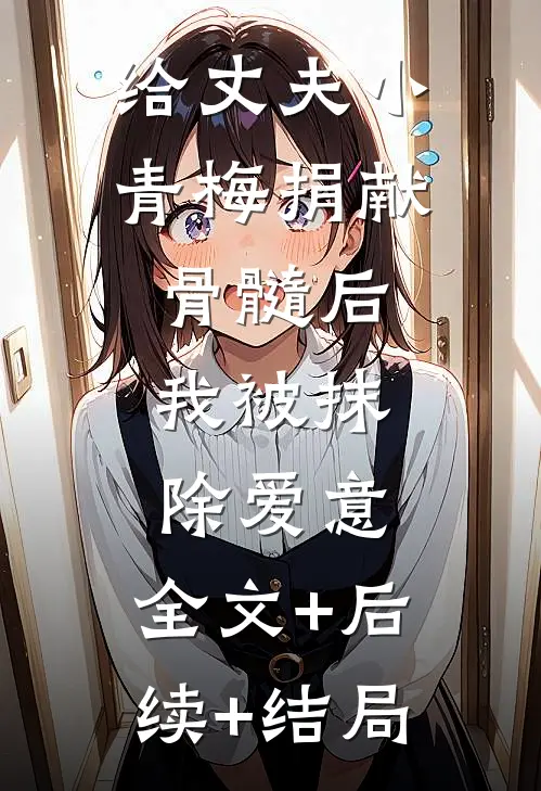 给丈夫小青梅捐献骨髓后，我被抹除爱意:全文+后续+结局
