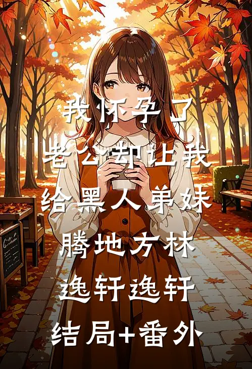 我怀孕了，老公却让我给黑人弟妹腾地方林逸轩逸轩:结局+番外