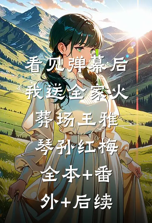 看见弹幕后，我送全家火葬场王雅琴孙红梅:全本+番外+后续