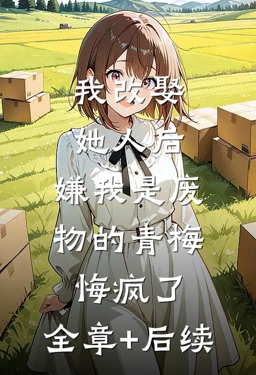 我改娶她人后，嫌我是废物的青梅悔疯了:全章+后续