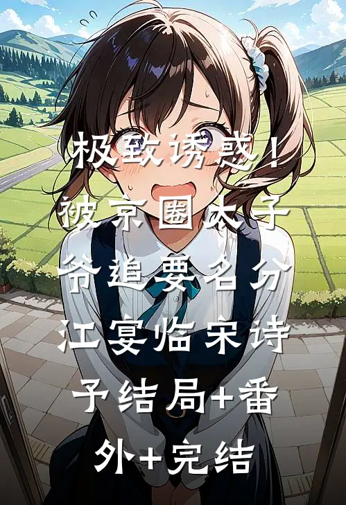 极致诱惑！被京圈太子爷追要名分江宴临宋诗予:结局+番外+完结