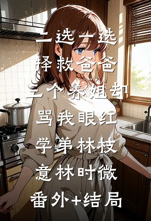 二选一选择救爸爸，三个养姐却骂我眼红学弟林枝意林时微:(番外)+(结局)