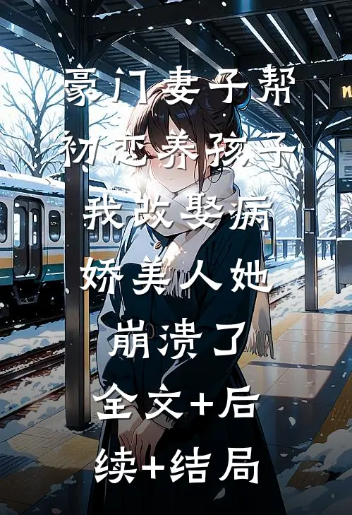 豪门妻子帮初恋养孩子，我改娶病娇美人她崩溃了:全文+后续+结局