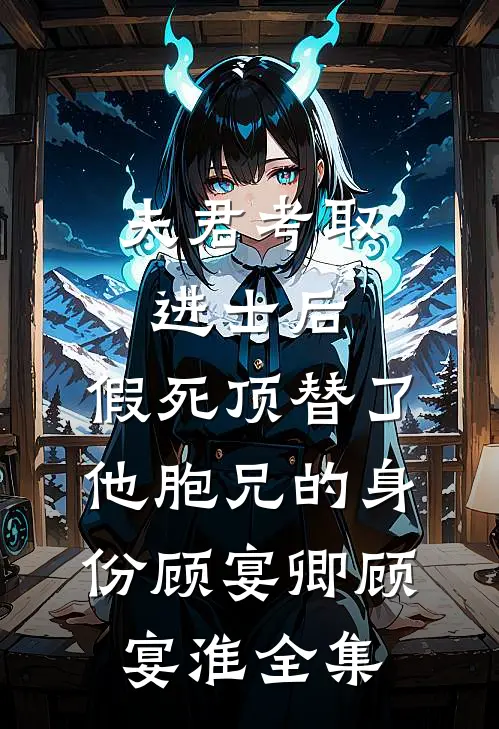 夫君考取进士后，假死顶替了他胞兄的身份顾宴卿顾宴淮全集