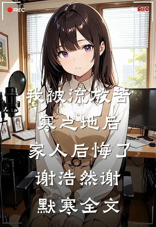我被流放苦寒之地后，家人后悔了谢浩然谢默寒全文