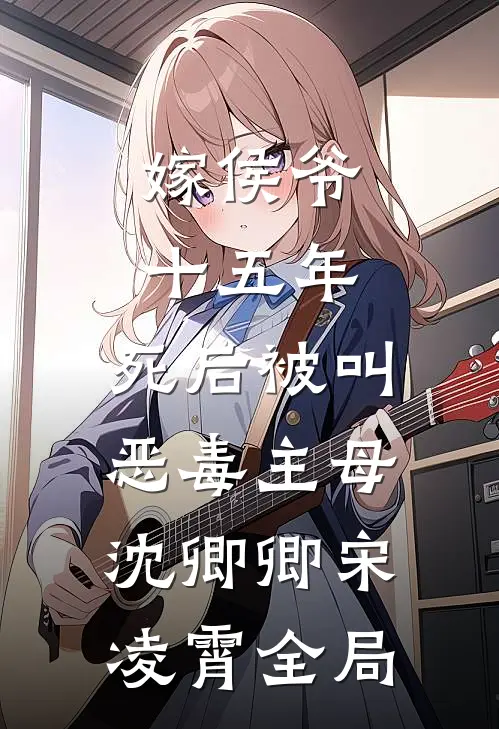 嫁侯爷十五年，死后被叫恶毒主母沈卿卿宋凌霄全局