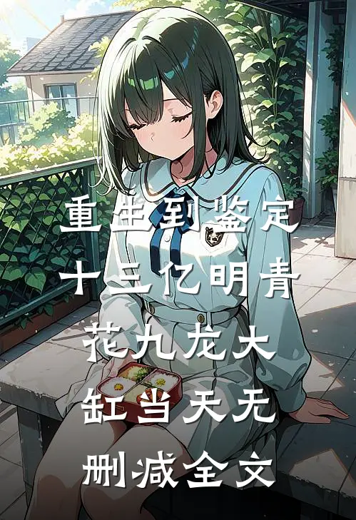重生到鉴定十三亿明青花九龙大缸当天无删减全文