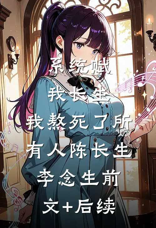 系统赋我长生，我熬死了所有人陈长生李念生前文+后续