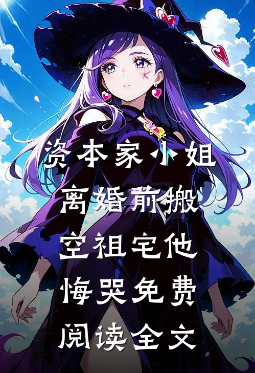 资本家小姐离婚前搬空祖宅他悔哭免费阅读全文