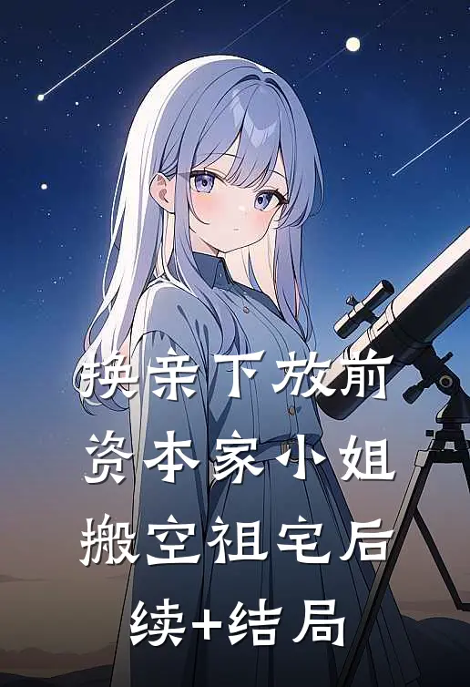 换亲下放前，资本家小姐搬空祖宅后续+结局