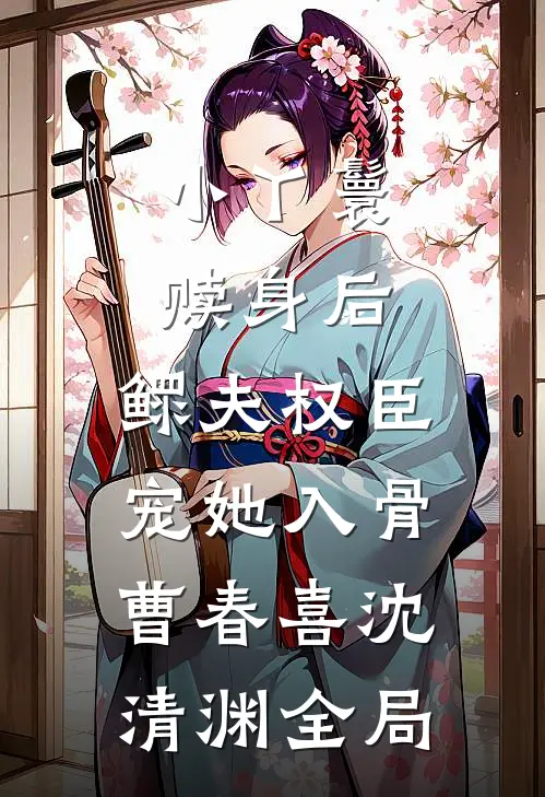 小丫鬟赎身后，鳏夫权臣宠她入骨曹春喜沈清渊全局