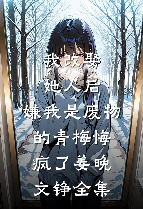 我改娶她人后，嫌我是废物的青梅悔疯了姜晚文铮全集