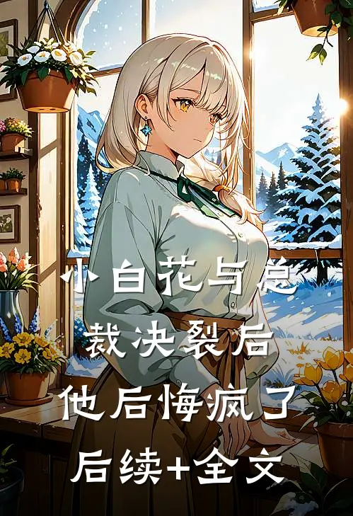 小白花与总裁决裂后，他后悔疯了后续+全文