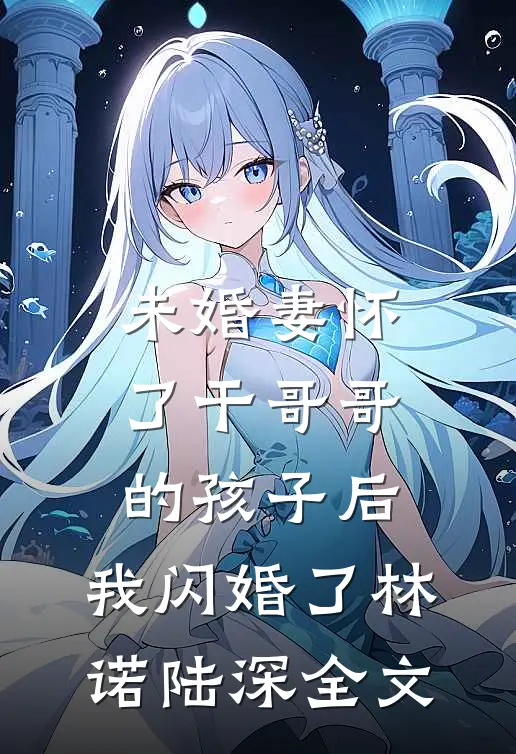 未婚妻怀了干哥哥的孩子后，我闪婚了林诺陆深全文