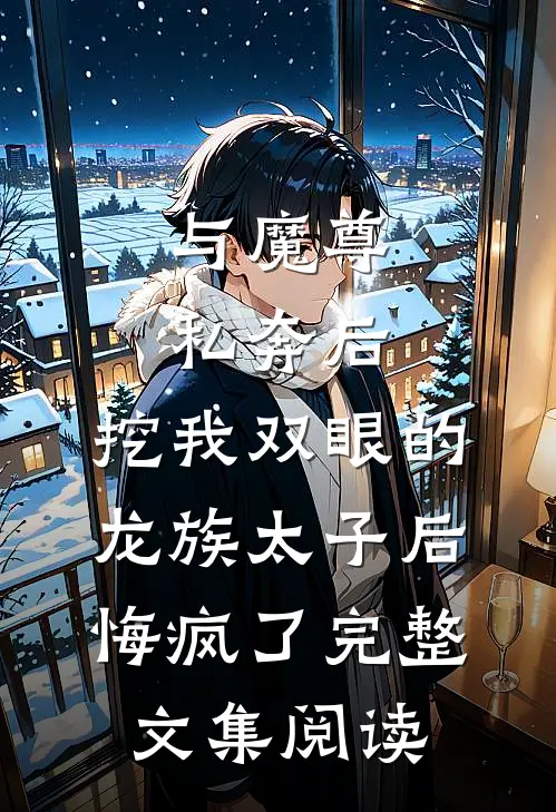 与魔尊私奔后，挖我双眼的龙族太子后悔疯了完整文集阅读