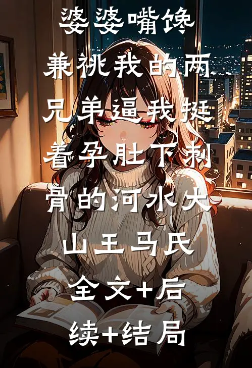 端午节只因婆婆嘴馋，兼祧我的两兄弟逼我挺着孕肚下刺骨的河水大山王马氏:全文+后续+结局