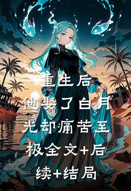 重生后，他娶了白月光却痛苦至极全文+后续+结局