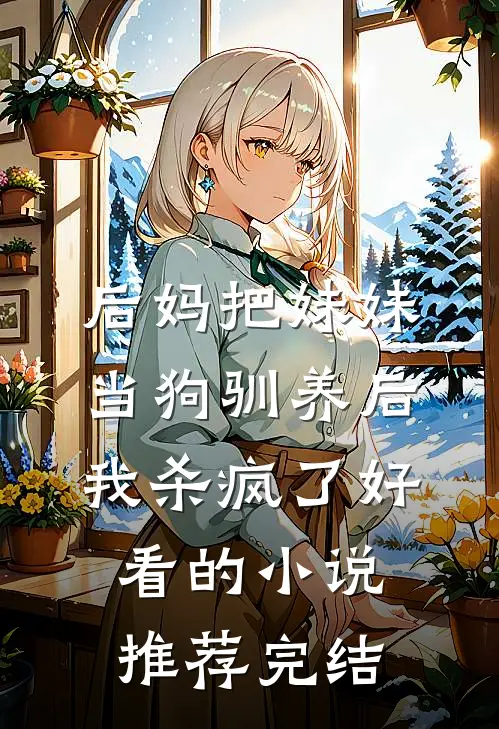后妈把妹妹当狗驯养后，我杀疯了好看的小说推荐完结