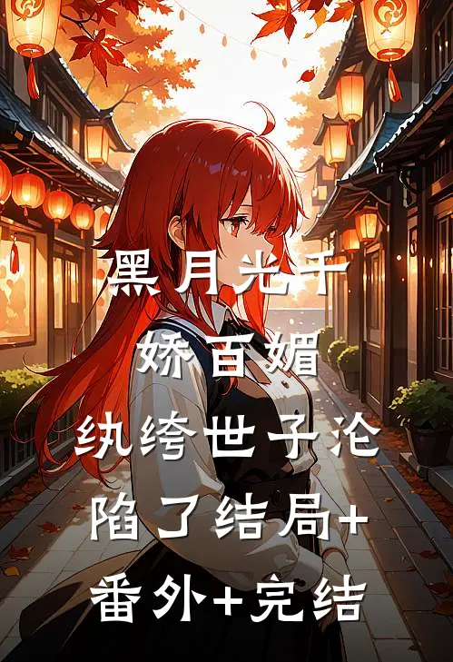 黑月光千娇百媚，纨绔世子沦陷了结局+番外+完结
