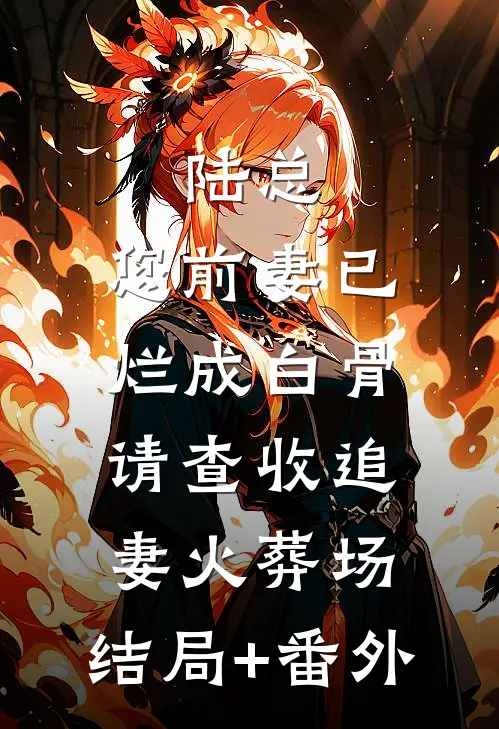 陆总，您前妻已烂成白骨，请查收追妻火葬场:结局+番外