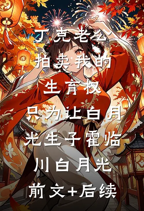 丁克老公拍卖我的生育权，只为让白月光生子霍临川白月光:前文+后续