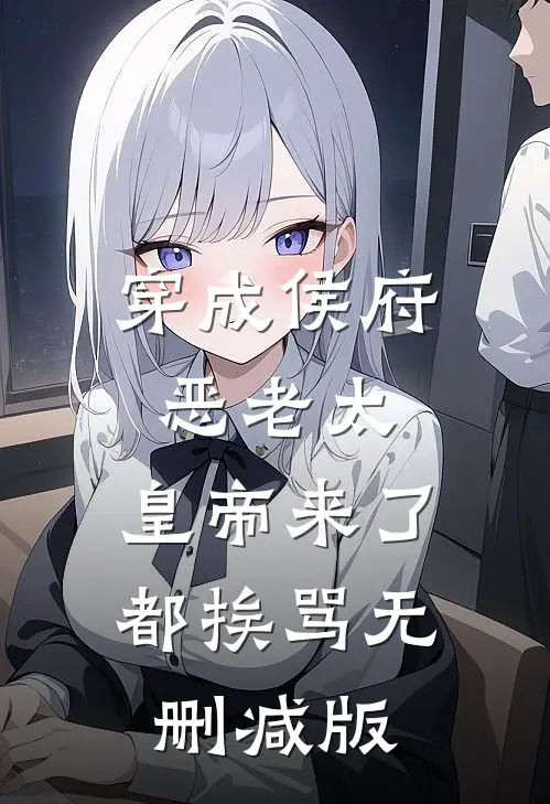 穿成侯府恶老太，皇帝来了都挨骂无删减版