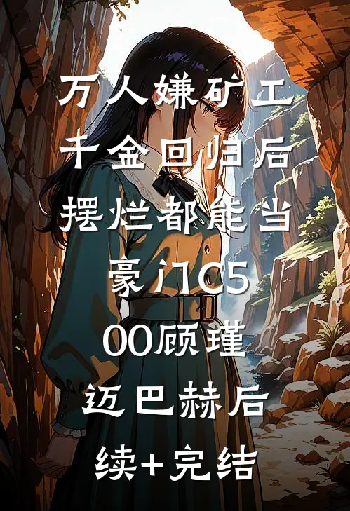 万人嫌矿工千金回归后，摆烂都能当豪门C500顾瑾迈巴赫后续+完结