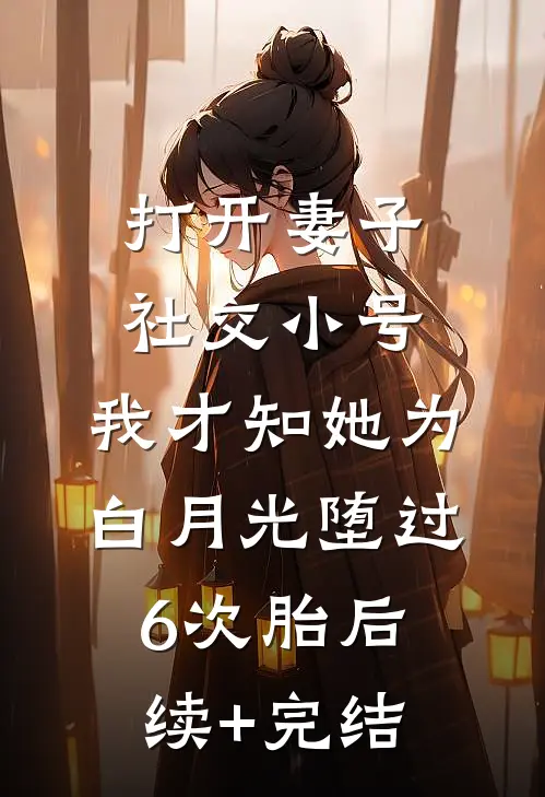 打开妻子社交小号，我才知她为白月光堕过6次胎后续+完结
