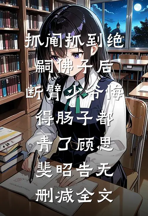 抓阄抓到绝嗣佛子后，断臂少爷悔得肠子都青了顾思斐昭告无删减全文