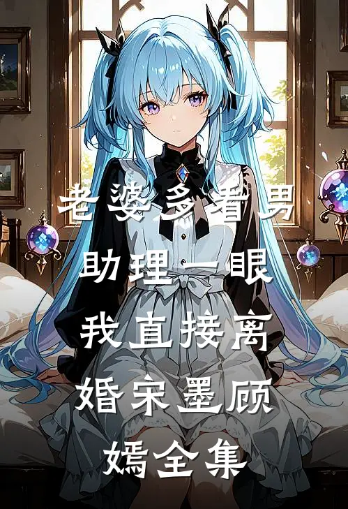 老婆多看男助理一眼，我直接离婚宋墨顾嫣全集