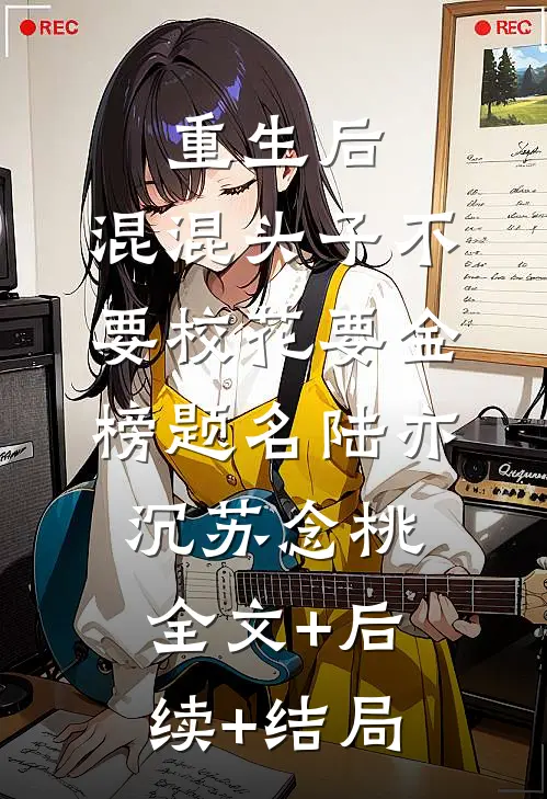 重生后，混混头子不要校花要金榜题名陆亦沉苏念桃全文+后续+结局