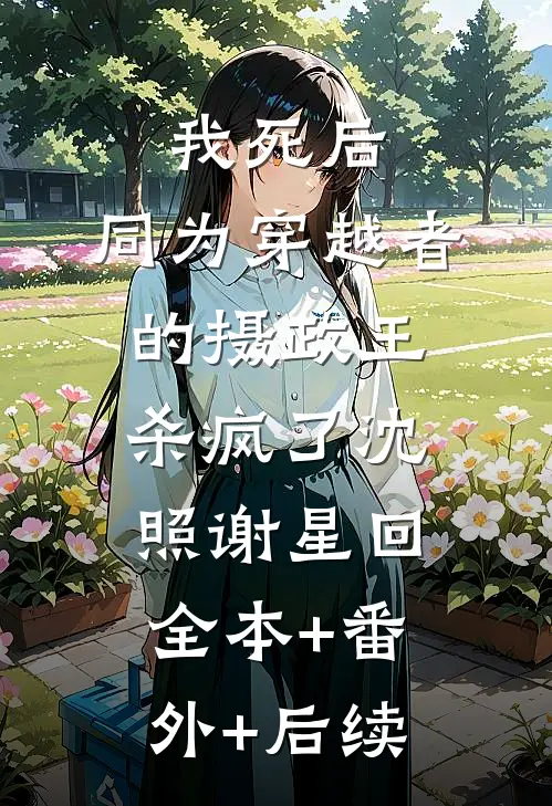 我死后，同为穿越者的摄政王杀疯了沈照谢星回:全本+番外+后续
