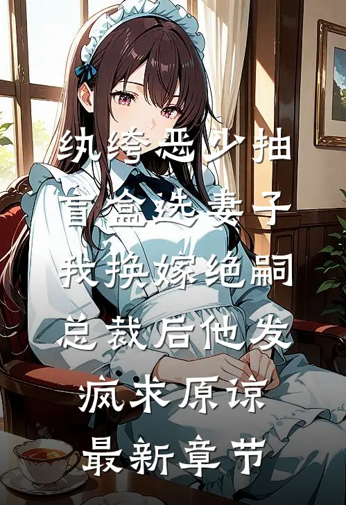 纨绔恶少抽盲盒选妻子，我换嫁绝嗣总裁后他发疯求原谅最新章节
