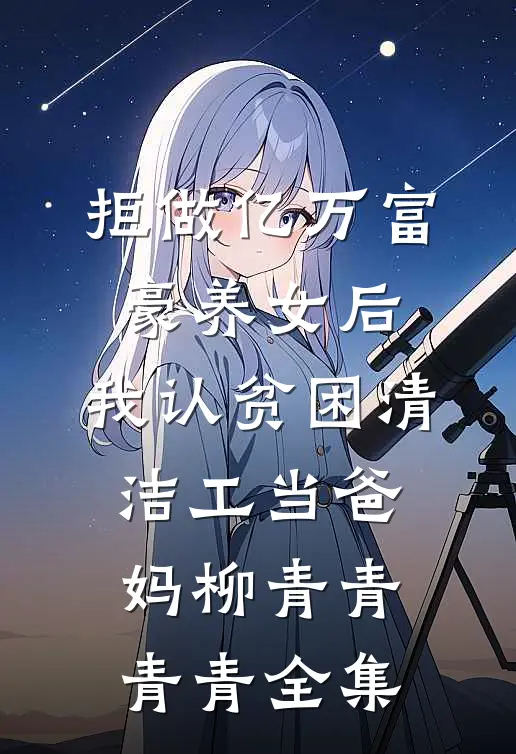 拒做亿万富豪养女后，我认贫困清洁工当爸妈柳青青青青全集