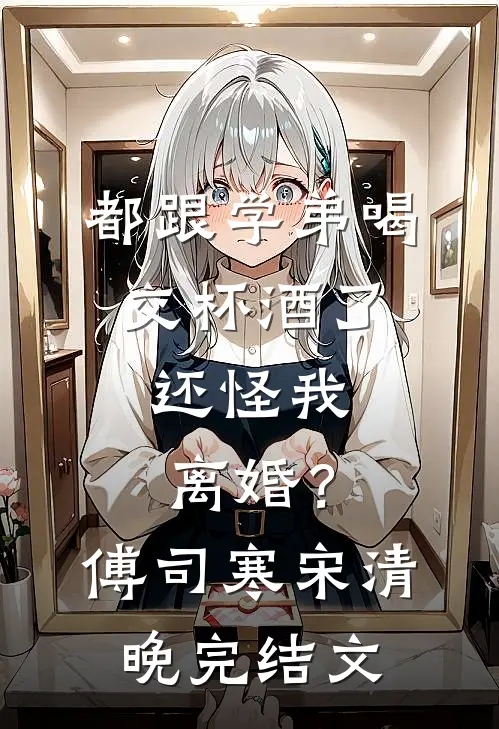 都跟学弟喝交杯酒了，还怪我离婚？傅司寒宋清晚完结文