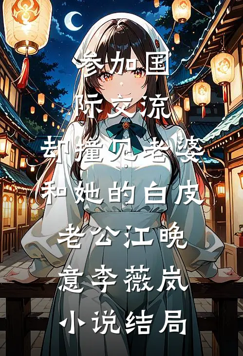 参加国际交流，却撞见老婆和她的白皮老公江晚意李薇岚小说结局