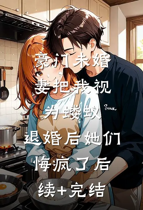豪门未婚妻把我视为蝼蚁，退婚后她们悔疯了后续+完结