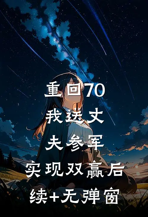 重回70：我送丈夫参军，实现双赢后续+无弹窗