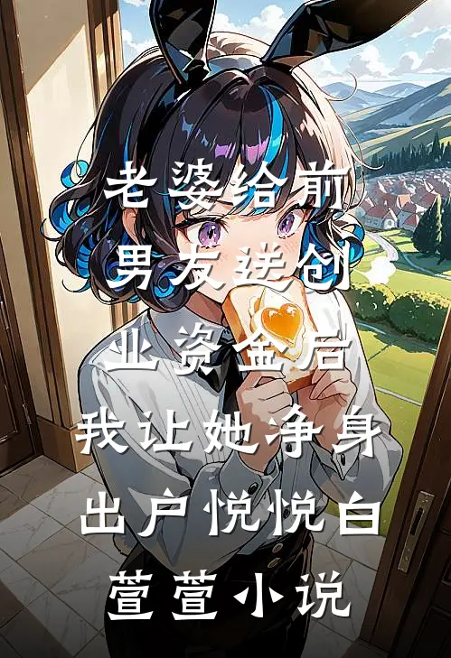 老婆给前男友送创业资金后，我让她净身出户悦悦白萱萱小说