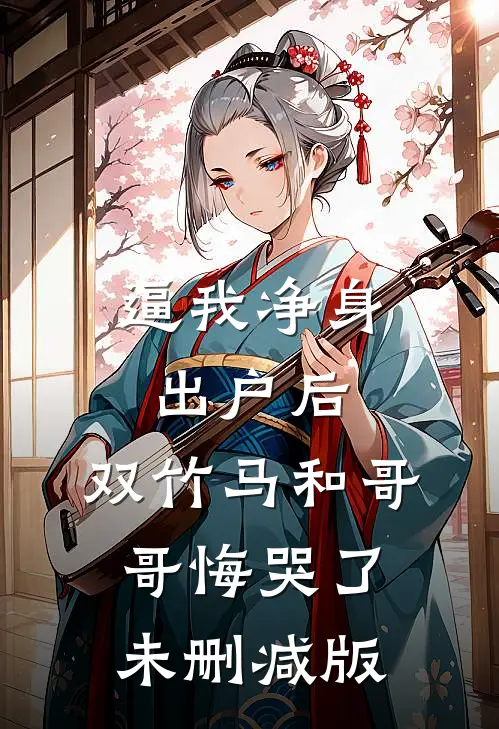 逼我净身出户后，双竹马和哥哥悔哭了未删减版