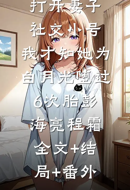 打开妻子社交小号，我才知她为白月光堕过6次胎彭海亮程霜全文+结局+番外