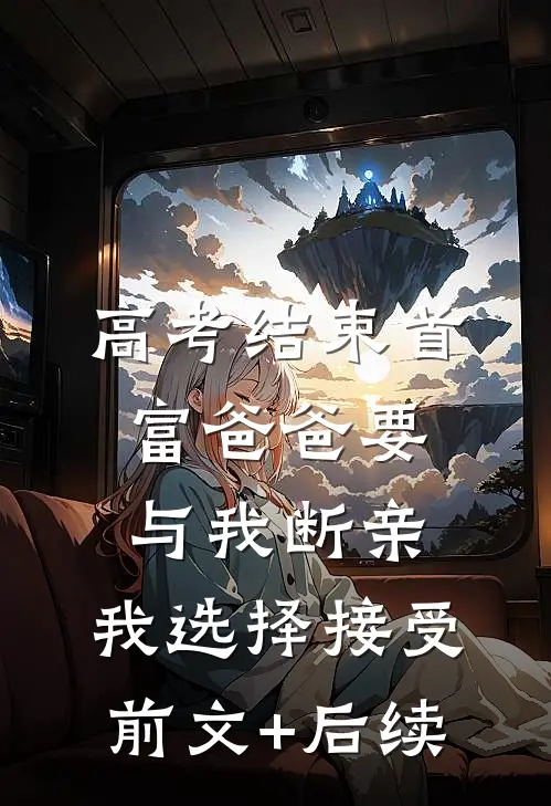 高考结束首富爸爸要与我断亲，我选择接受前文+后续