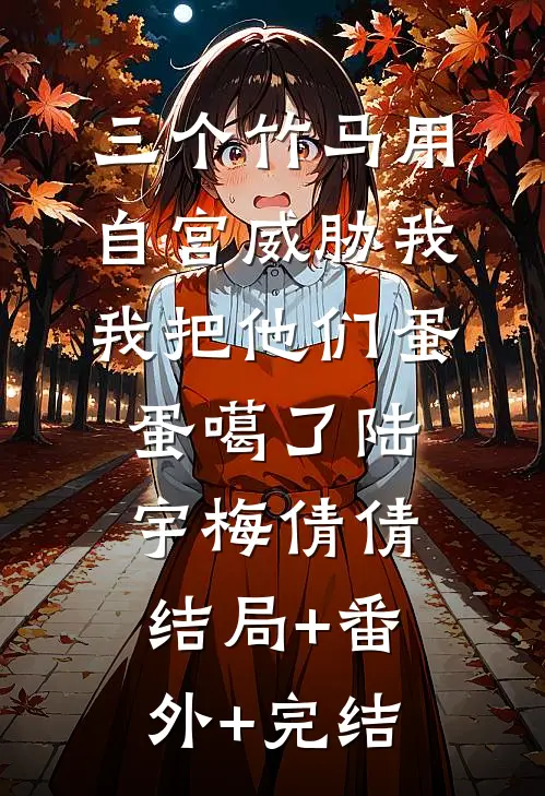 三个竹马用自宫威胁我，我把他们蛋蛋噶了陆宇梅倩倩:结局+番外+完结